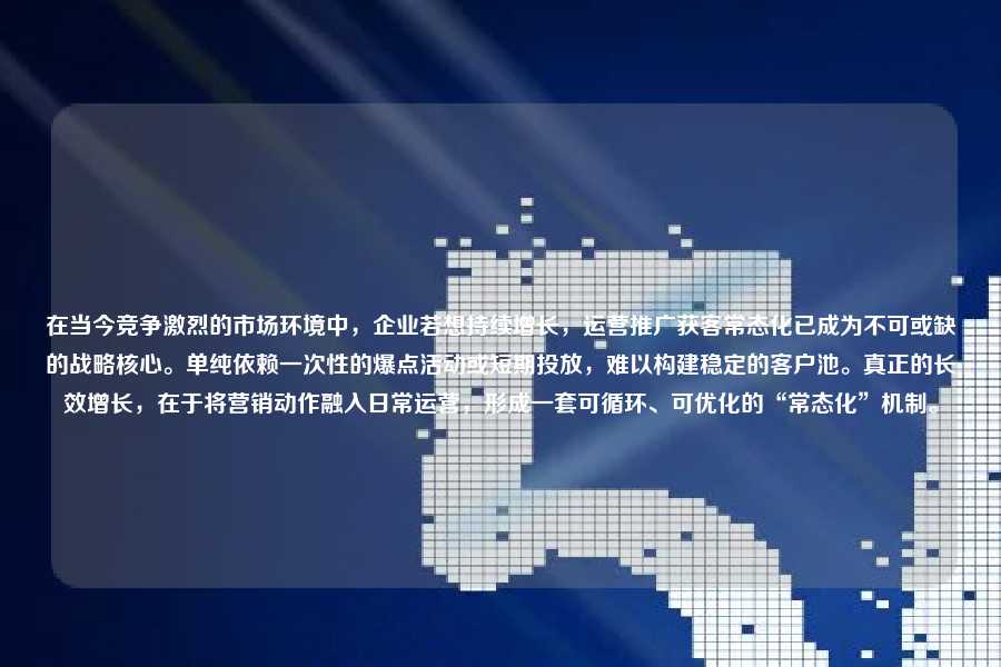 在当今竞争激烈的市场环境中,企业若想持续增长,运营推广获客常态化已成为不可或缺的战略核心。单纯依赖一次性的爆点活动或短期投放,难以构建稳定的客户池。真正的长效增长,在于将营销动作融入日常运营,形成一套可循环、可优化的“常态化”机制。