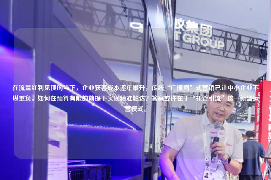 在流量红利见顶的当下，企业获客成本逐年攀升，传统“广撒网”式营销已让中小企业不堪重负。如何在预算有限的前提下实现精准触达？答案或许在于“托管引流”这一新型运营模式。