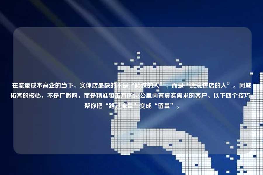 在流量成本高企的当下,实体店最缺的不是“路过的人”,而是“愿意进店的人”。同城拓客的核心,不是广撒网,而是精准狙击方圆3-5公里内有真实需求的客户。以下四个技巧,帮你把“路过流量”变成“留量”。
