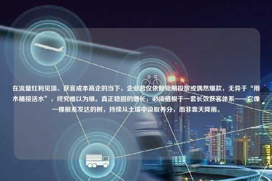 在流量红利见顶、获客成本高企的当下,企业若仅依赖短期投放或偶然爆款,无异于“用木桶接活水”,终究难以为继。真正稳固的增长,必须植根于一套长效获客体系——它像一棵根系发达的树,持续从土壤中汲取养分,而非靠天降雨。