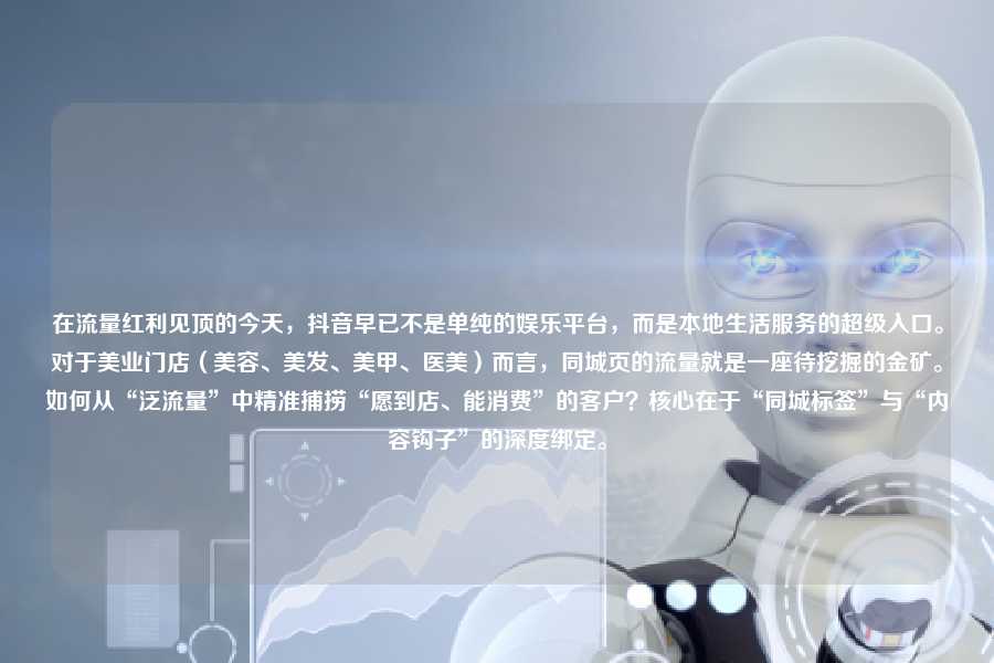 在流量红利见顶的今天,抖音早已不是单纯的娱乐平台,而是本地生活服务的超级入口。对于美业门店(美容、美发、美甲、医美)而言,同城页的流量就是一座待挖掘的金矿。如何从“泛流量”中精准捕捞“愿到店、能消费”的客户?核心在于“同城标签”与“内容钩子”的深度绑定。