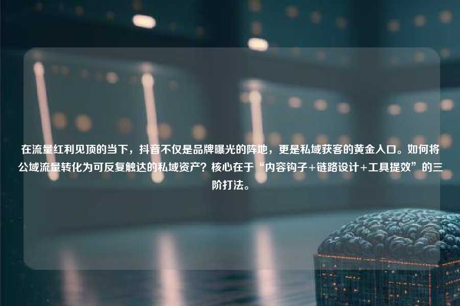 在流量红利见顶的当下,抖音不仅是品牌曝光的阵地,更是私域获客的黄金入口。如何将公域流量转化为可反复触达的私域资产?核心在于“内容钩子+链路设计+工具提效”的三阶打法。