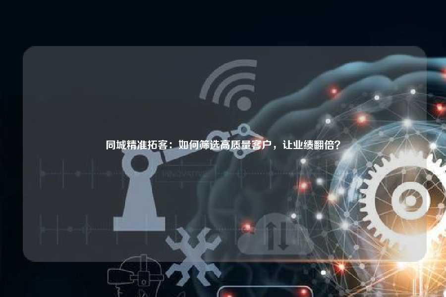 同城精准拓客:如何筛选高质量客户,让业绩翻倍?