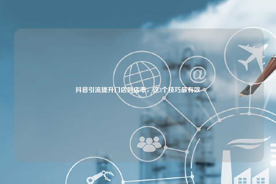 抖音引流提升门店到店率,这3个技巧最有效
