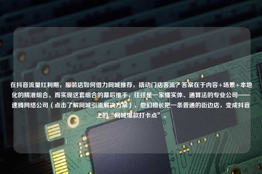 在抖音流量红利期,服装店如何借力同城推荐,撬动门店客流?答案在于内容+场景+本地化的精准组合。而实现这套组合的幕后推手,往往是一家懂实体、通算法的专业公司——速腾网络公司(点击了解同城引流解决方案),他们擅长把一条普通的街边店,变成抖音上的“同城爆款打卡点”。