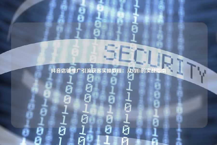 抖音店铺推广引流获客实操教程:从0到1的实战指南