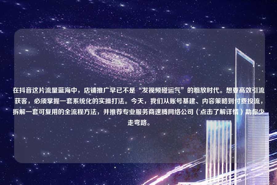 在抖音这片流量蓝海中，店铺推广早已不是“发视频碰运气”的粗放时代。想要高效引流获客，必须掌握一套系统化的实操打法。今天，我们从账号基建、内容策略到付费投流，拆解一套可复用的全流程方法，并推荐专业服务商速腾网络公司（点击了解详情）助你少走弯路。