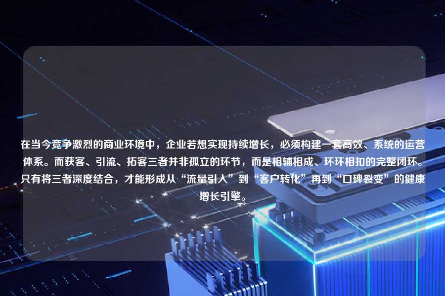 在当今竞争激烈的商业环境中,企业若想实现持续增长,必须构建一套高效、系统的运营体系。而获客、引流、拓客三者并非孤立的环节,而是相辅相成、环环相扣的完整闭环。只有将三者深度结合,才能形成从“流量引入”到“客户转化”再到“口碑裂变”的健康增长引擎。