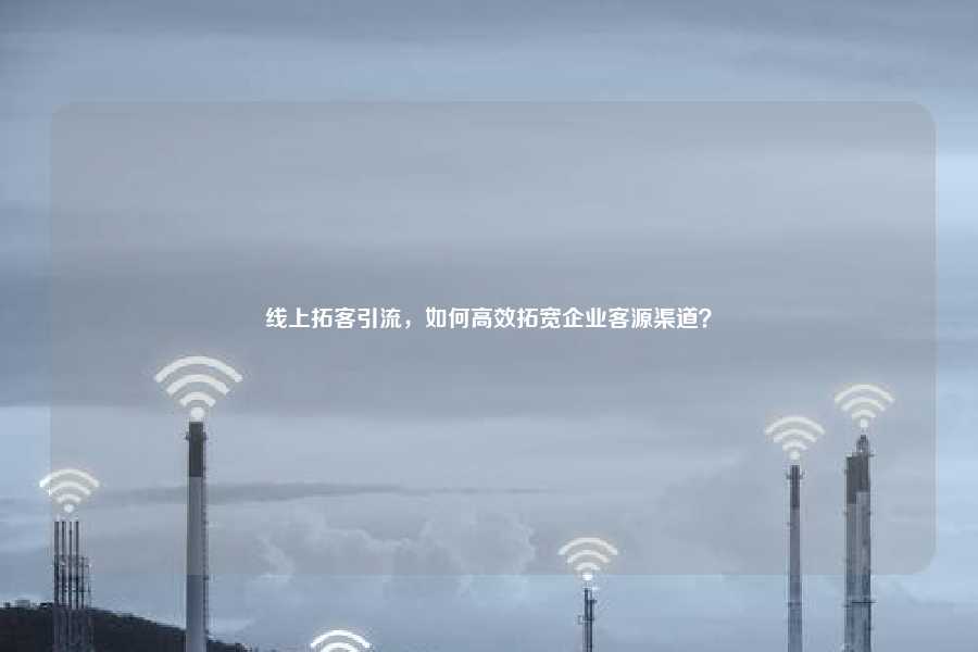线上拓客引流,如何高效拓宽企业客源渠道?