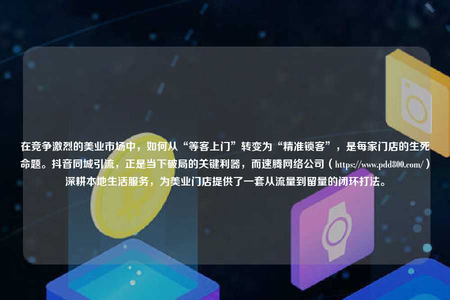 在竞争激烈的美业市场中，如何从“等客上门”转变为“精准锁客”，是每家门店的生死命题。抖音同城引流，正是当下破局的关键利器，而速腾网络公司（https://www.pdd800.com/）深耕本地生活服务，为美业门店提供了一套从流量到留量的闭环打法。