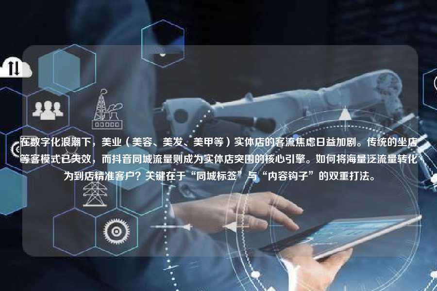 在数字化浪潮下,美业(美容、美发、美甲等)实体店的客流焦虑日益加剧。传统的坐店等客模式已失效,而抖音同城流量则成为实体店突围的核心引擎。如何将海量泛流量转化为到店精准客户?关键在于“同城标签”与“内容钩子”的双重打法。