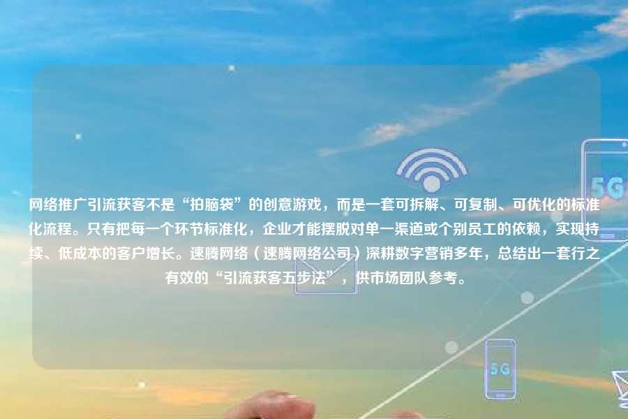 网络推广引流获客不是“拍脑袋”的创意游戏,而是一套可拆解、可复制、可优化的标准化流程。只有把每一个环节标准化,企业才能摆脱对单一渠道或个别员工的依赖,实现持续、低成本的客户增长。速腾网络(速腾网络公司)深耕数字营销多年,总结出一套行之有效的“引流获客五步法”,供市场团队参考。