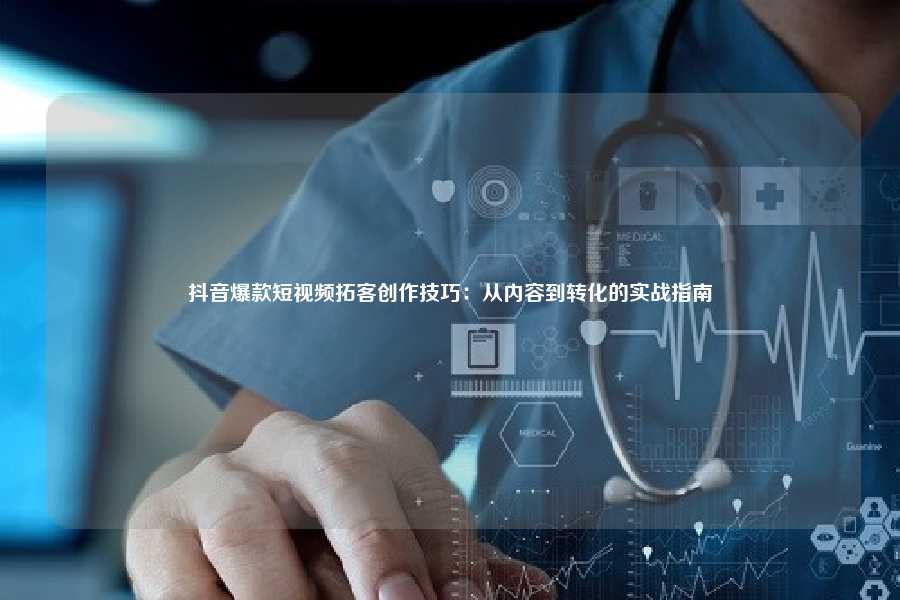 抖音爆款短视频拓客创作技巧:从内容到转化的实战指南