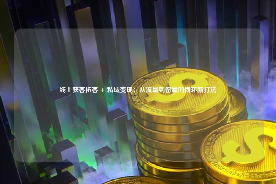线上获客拓客 + 私域变现:从流量到留量的闭环新打法