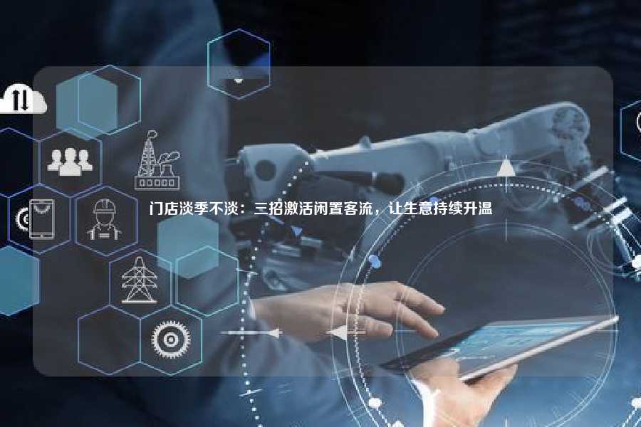 门店淡季不淡：三招激活闲置客流，让生意持续升温