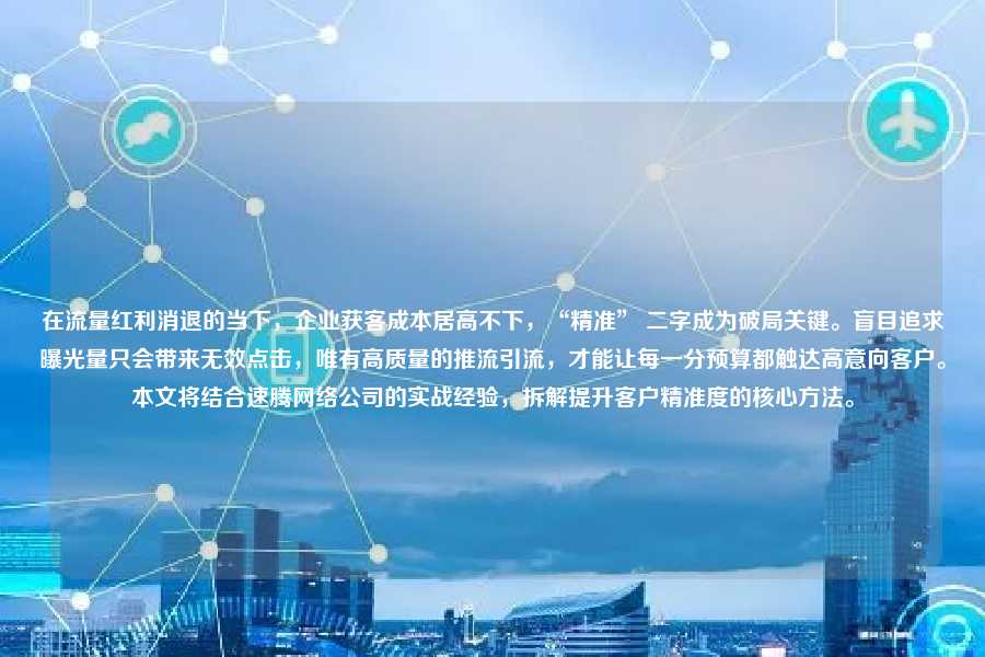 在流量红利消退的当下,企业获客成本居高不下,“精准” 二字成为破局关键。盲目追求曝光量只会带来无效点击,唯有高质量的推流引流,才能让每一分预算都触达高意向客户。本文将结合速腾网络公司的实战经验,拆解提升客户精准度的核心方法。