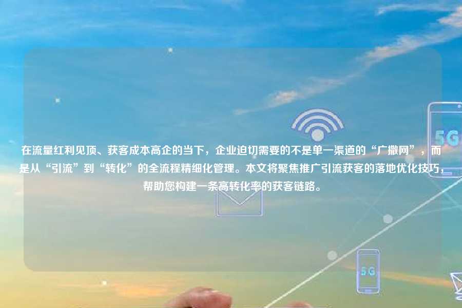 在流量红利见顶、获客成本高企的当下,企业迫切需要的不是单一渠道的“广撒网”,而是从“引流”到“转化”的全流程精细化管理。本文将聚焦推广引流获客的落地优化技巧,帮助您构建一条高转化率的获客链路。