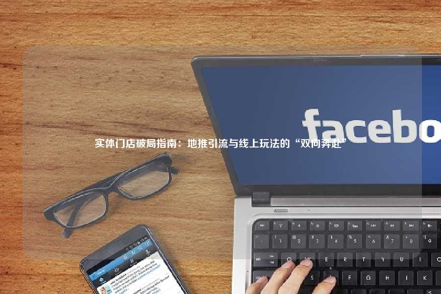 实体门店破局指南:地推引流与线上玩法的“双向奔赴”