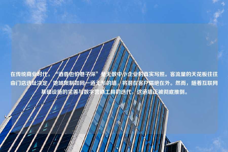 在传统商业时代,“酒香也怕巷子深”是无数中小企业的真实写照。客流量的天花板往往由门店选址决定,地域限制如同一道无形的墙,将潜在客户隔绝在外。然而,随着互联网基础设施的完善与数字营销工具的迭代,这道墙正被彻底推倒。