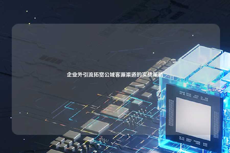 企业外引流拓宽公域客源渠道的实战策略