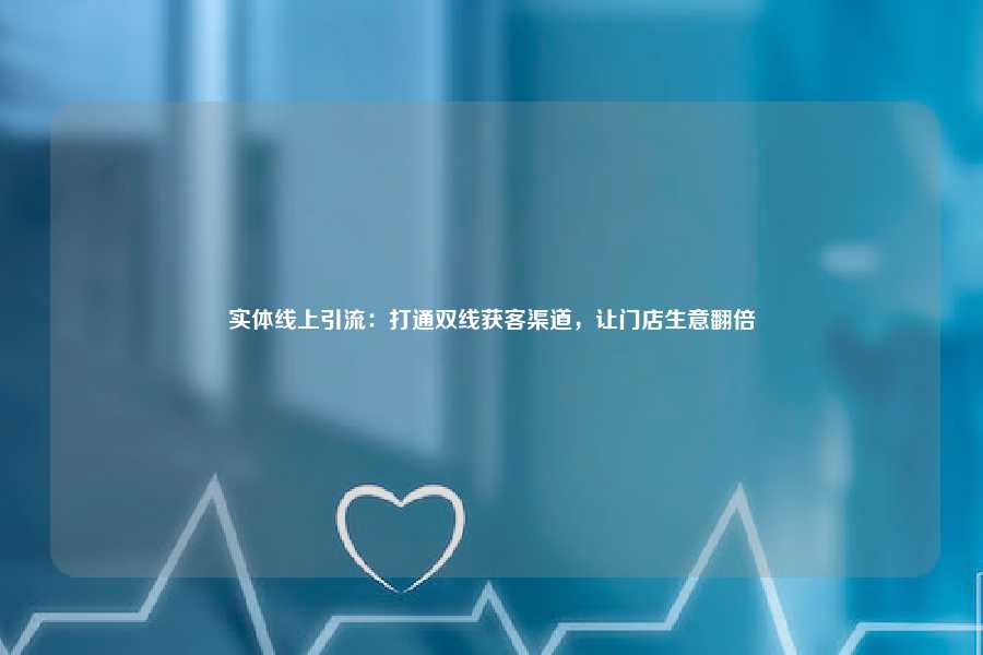 实体线上引流：打通双线获客渠道，让门店生意翻倍