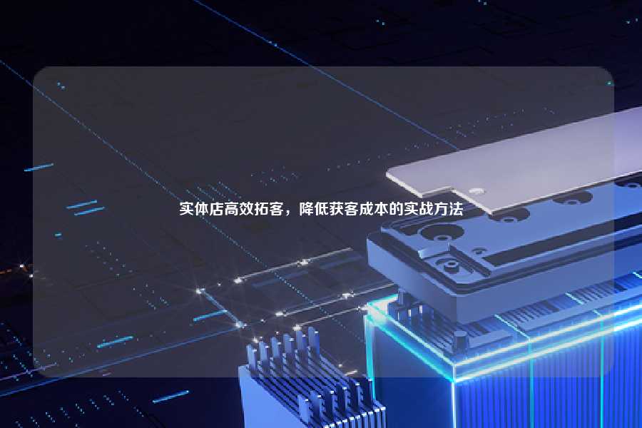 实体店高效拓客,降低获客成本的实战方法