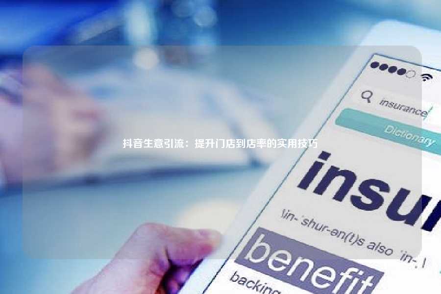 抖音生意引流:提升门店到店率的实用技巧