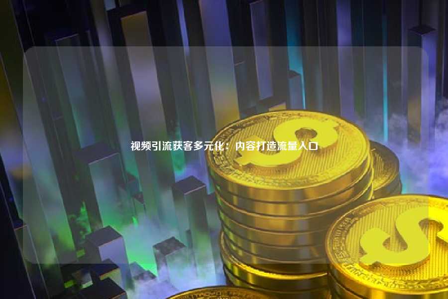 视频引流获客多元化:内容打造流量入口