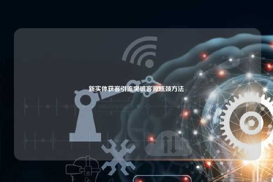 新实体获客引流突破客源瓶颈方法