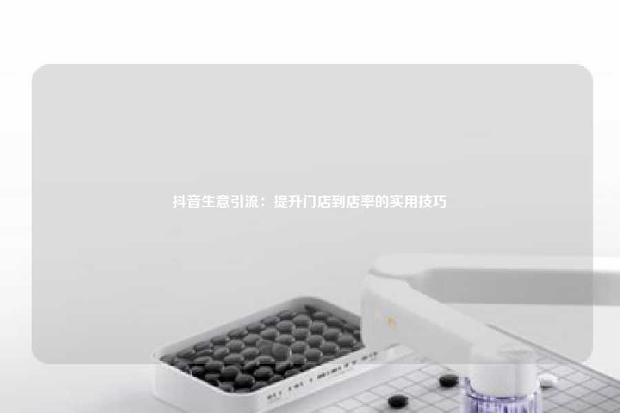 抖音生意引流:提升门店到店率的实用技巧