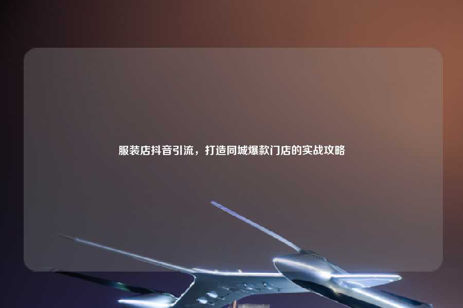 服装店抖音引流，打造同城爆款门店的实战攻略
