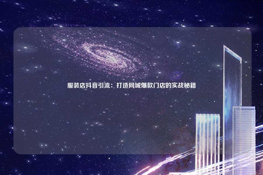 服装店抖音引流:打造同城爆款门店的实战秘籍