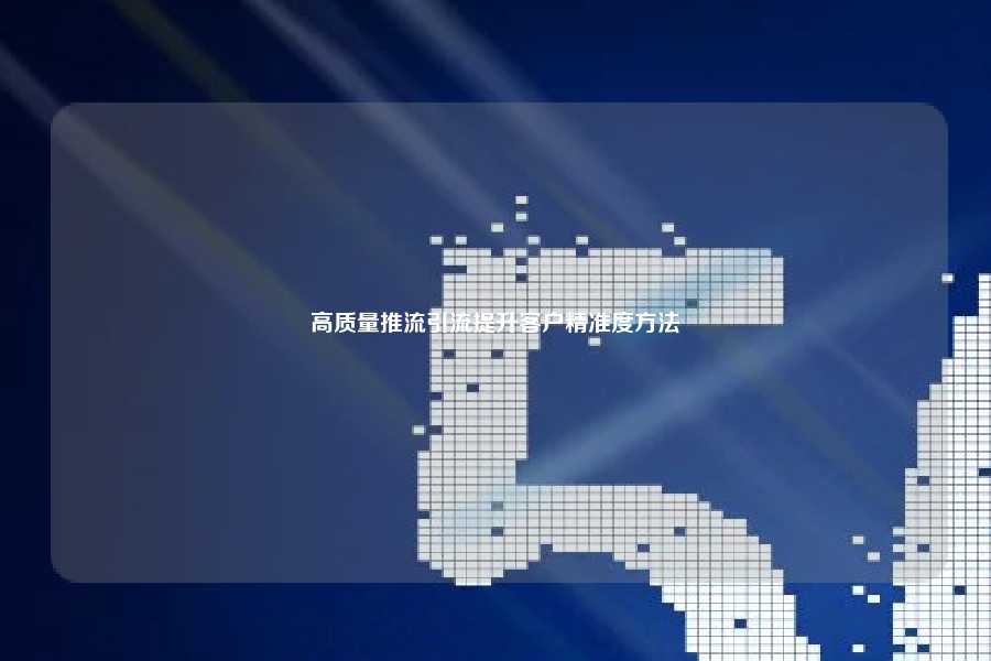 高质量推流引流提升客户精准度方法