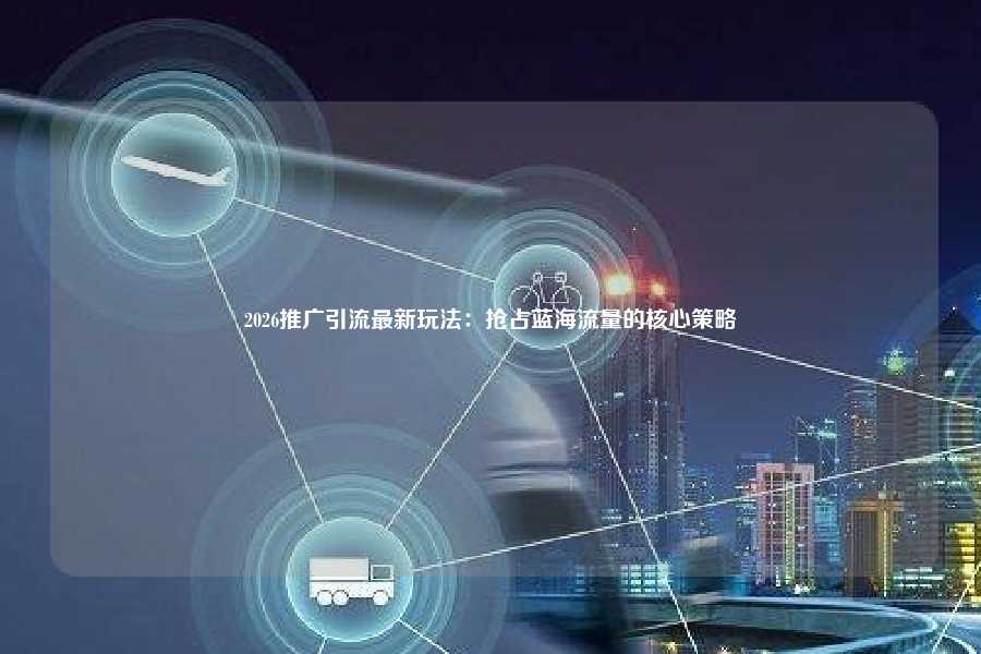 2026推广引流最新玩法：抢占蓝海流量的核心策略