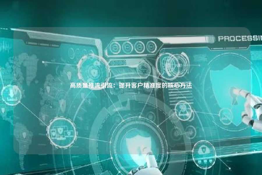 高质量推流引流:提升客户精准度的核心方法