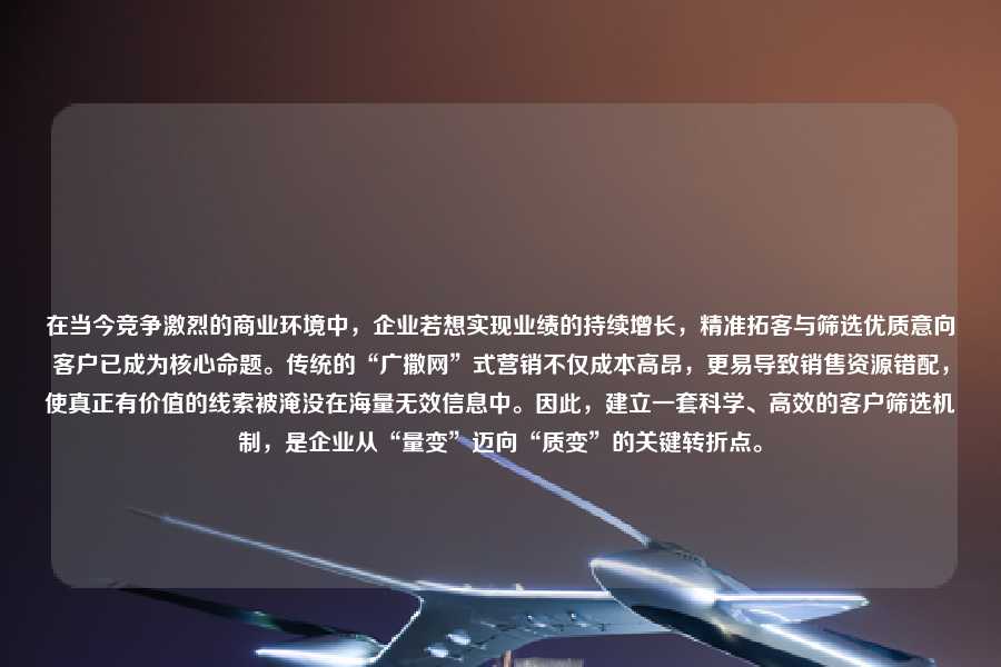 在当今竞争激烈的商业环境中,企业若想实现业绩的持续增长,精准拓客与筛选优质意向客户已成为核心命题。传统的“广撒网”式营销不仅成本高昂,更易导致销售资源错配,使真正有价值的线索被淹没在海量无效信息中。因此,建立一套科学、高效的客户筛选机制,是企业从“量变”迈向“质变”的关键转折点。