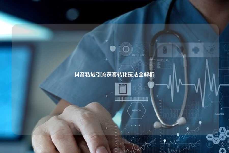 抖音私域引流获客转化玩法全解析