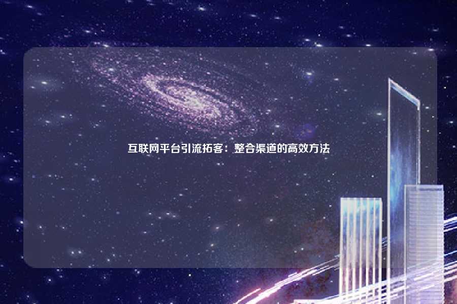互联网平台引流拓客:整合渠道的高效方法