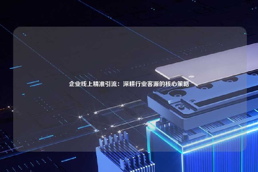 企业线上精准引流:深耕行业客源的核心策略