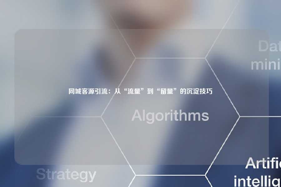 同城客源引流：从“流量”到“留量”的沉淀技巧