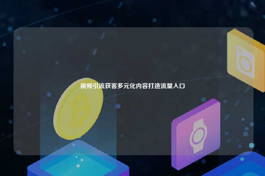 视频引流获客多元化内容打造流量入口