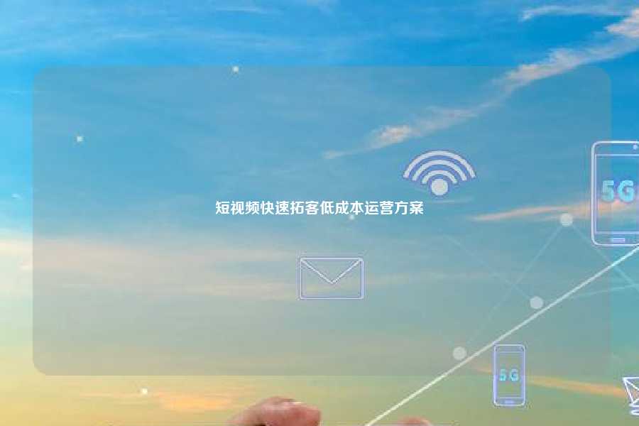 短视频快速拓客低成本运营方案