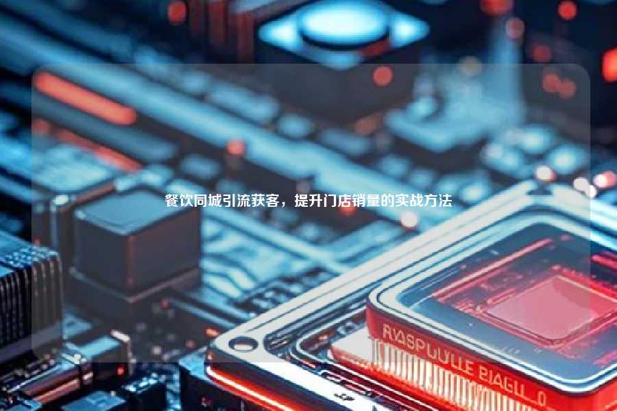 餐饮同城引流获客,提升门店销量的实战方法