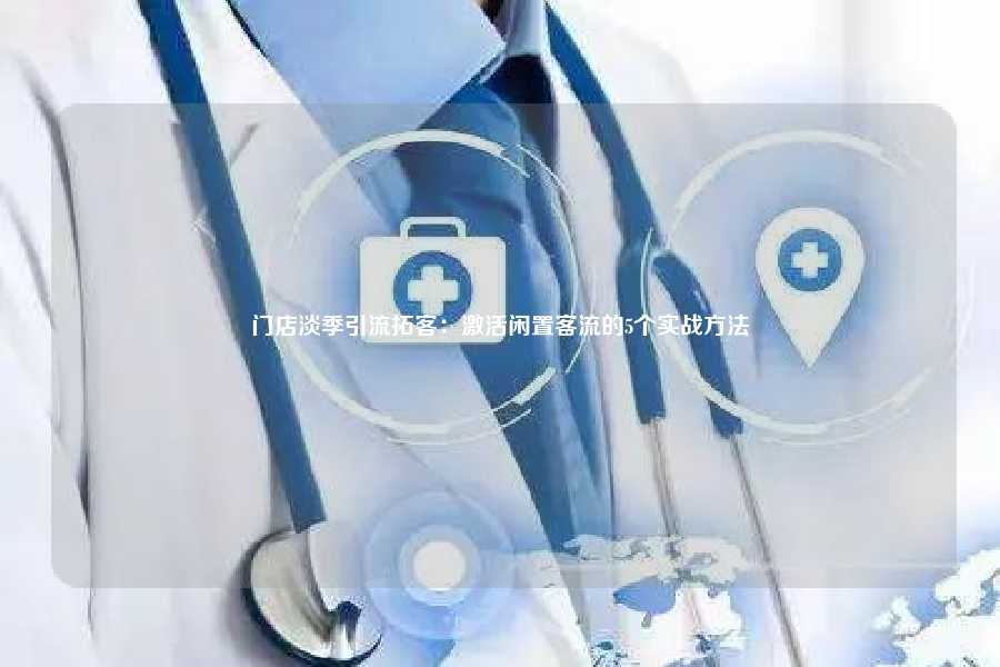 门店淡季引流拓客：激活闲置客流的5个实战方法