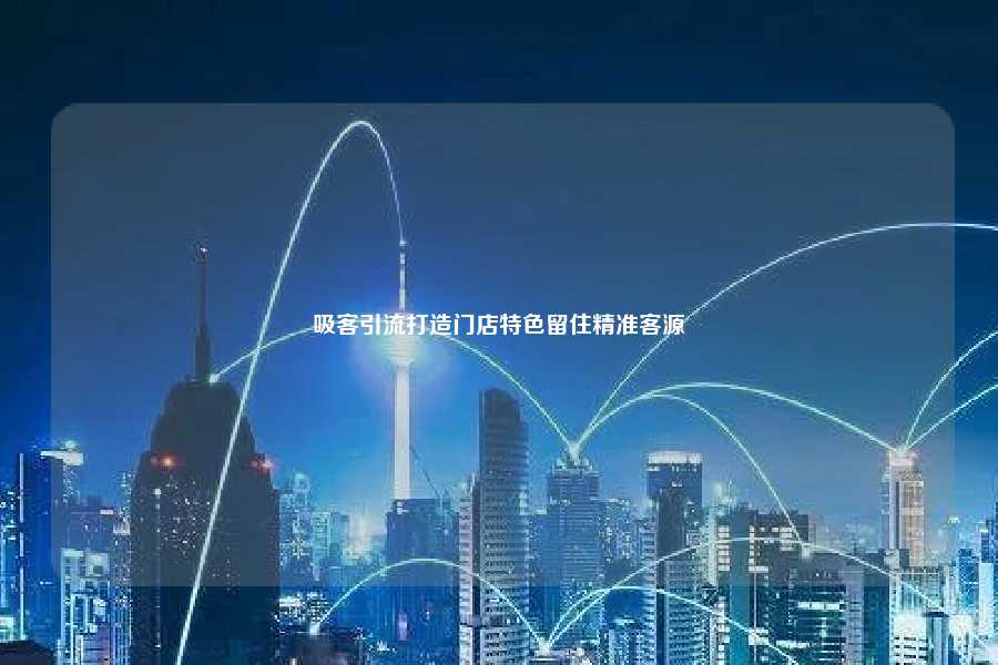 吸客引流打造门店特色留住精准客源