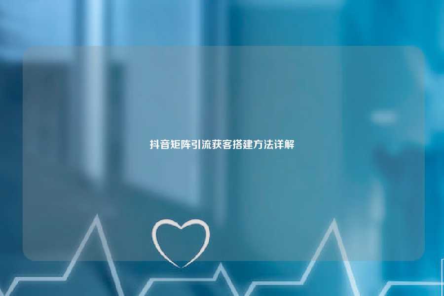 抖音矩阵引流获客搭建方法详解