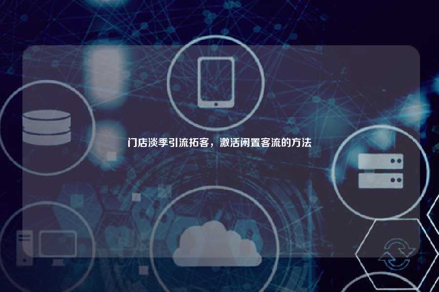 门店淡季引流拓客,激活闲置客流的方法