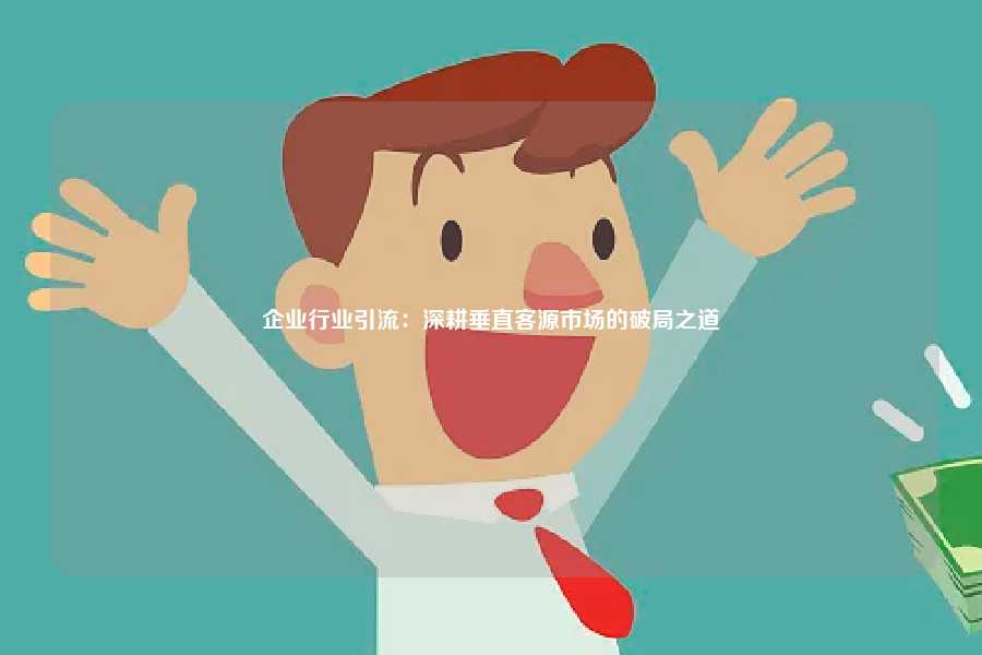 企业行业引流：深耕垂直客源市场的破局之道