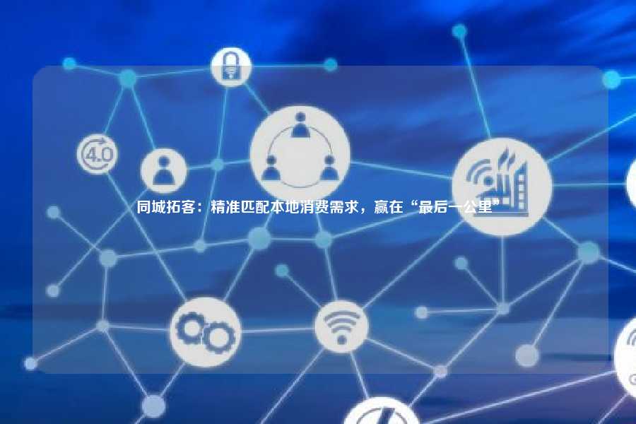 同城拓客：精准匹配本地消费需求，赢在“最后一公里”