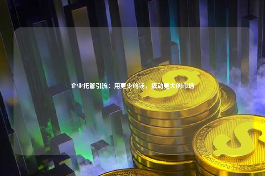 企业托管引流：用更少的钱，撬动更大的市场